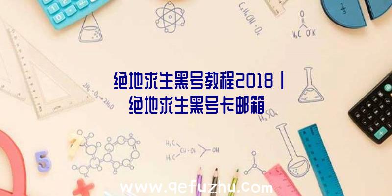 「绝地求生黑号教程2018」|绝地求生黑号卡邮箱